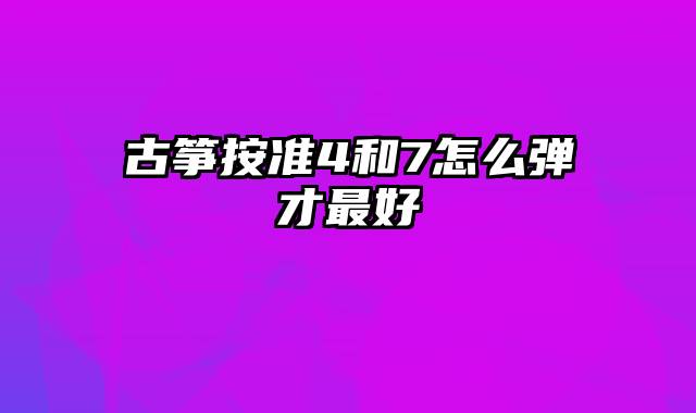 古筝按准4和7怎么弹才最好