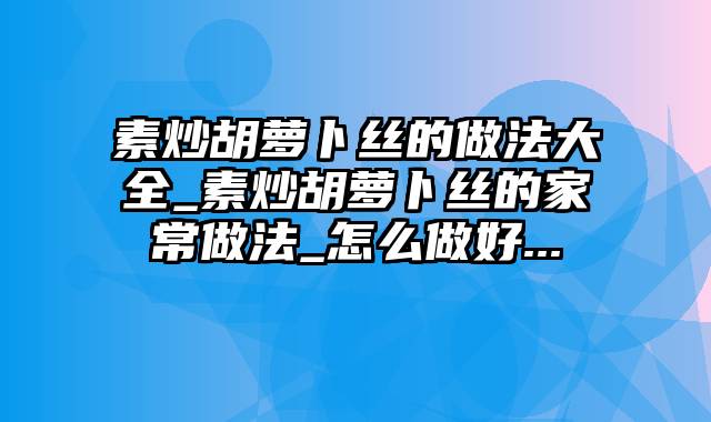 素炒胡萝卜丝的做法大全_素炒胡萝卜丝的家常做法_怎么做好...