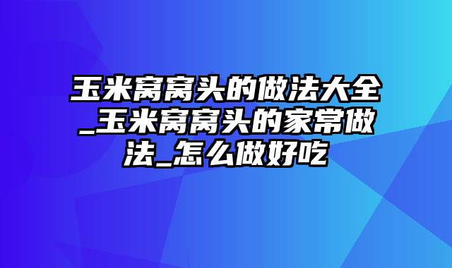 玉米窝窝头的做法大全_玉米窝窝头的家常做法_怎么做好吃