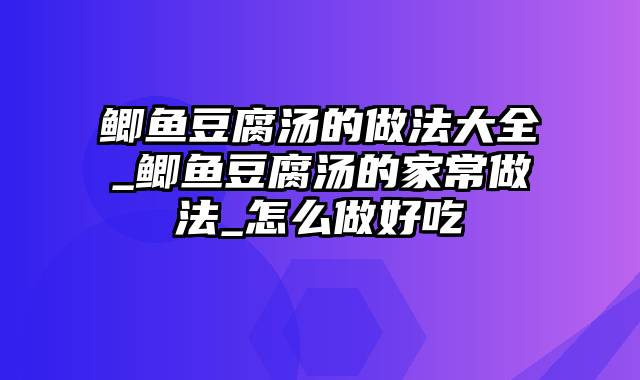 鲫鱼豆腐汤的做法大全_鲫鱼豆腐汤的家常做法_怎么做好吃