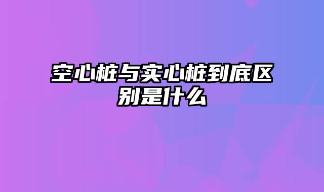 空心桩与实心桩到底区别是什么