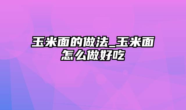 玉米面的做法_玉米面怎么做好吃