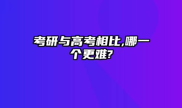 考研与高考相比,哪一个更难?