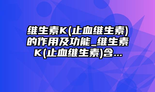 维生素K(止血维生素)的作用及功能_维生素K(止血维生素)含...