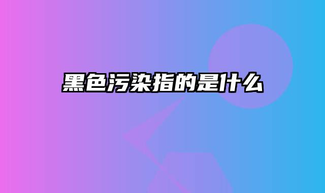 黑色污染指的是什么