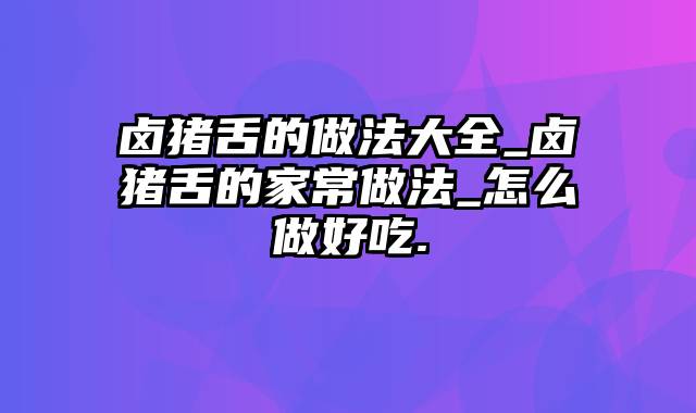 卤猪舌的做法大全_卤猪舌的家常做法_怎么做好吃.