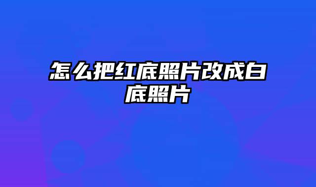 怎么把红底照片改成白底照片