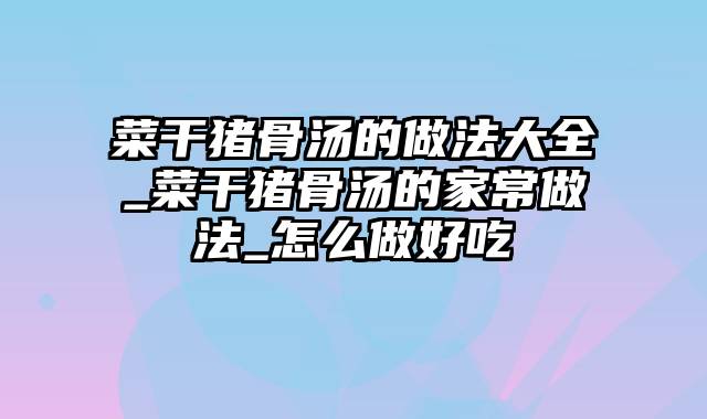 菜干猪骨汤的做法大全_菜干猪骨汤的家常做法_怎么做好吃