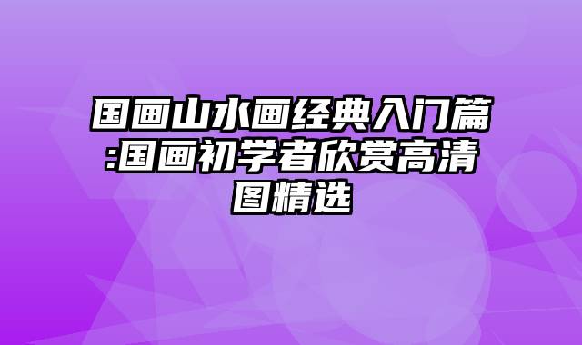 国画山水画经典入门篇:国画初学者欣赏高清图精选