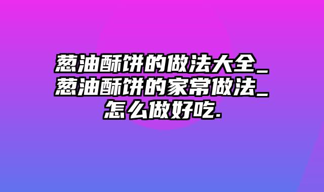 葱油酥饼的做法大全_葱油酥饼的家常做法_怎么做好吃.