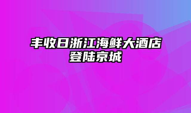 丰收日浙江海鲜大酒店登陆京城