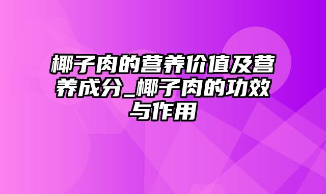 椰子肉的营养价值及营养成分_椰子肉的功效与作用