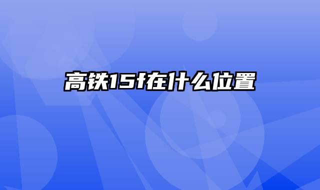 高铁15f在什么位置