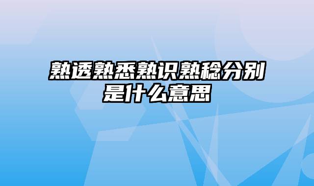 熟透熟悉熟识熟稔分别是什么意思