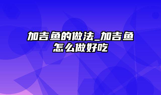 加吉鱼的做法_加吉鱼怎么做好吃