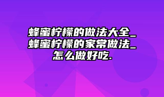 蜂蜜柠檬的做法大全_蜂蜜柠檬的家常做法_怎么做好吃.