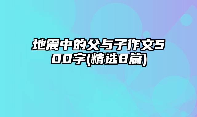 地震中的父与子作文500字(精选8篇)