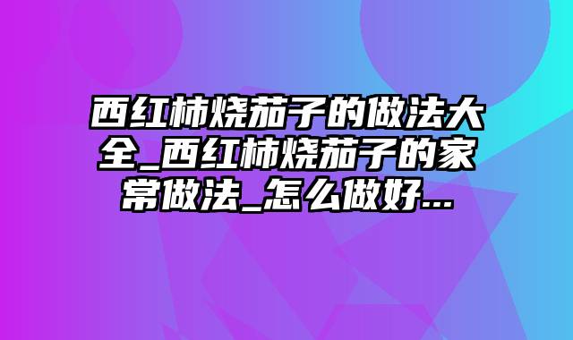 西红柿烧茄子的做法大全_西红柿烧茄子的家常做法_怎么做好...