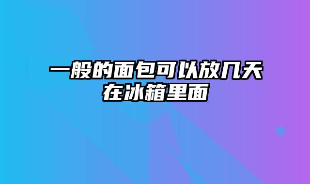 一般的面包可以放几天在冰箱里面