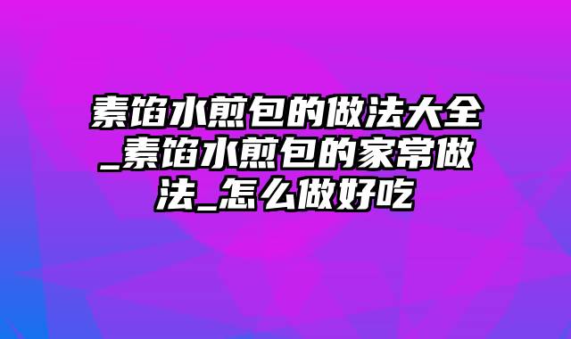 素馅水煎包的做法大全_素馅水煎包的家常做法_怎么做好吃