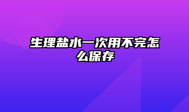 生理盐水一次用不完怎么保存