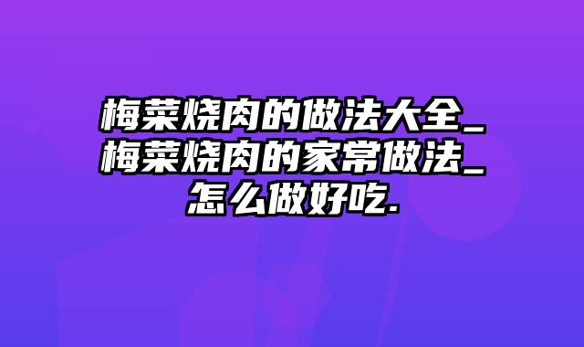 梅菜烧肉的做法大全_梅菜烧肉的家常做法_怎么做好吃.