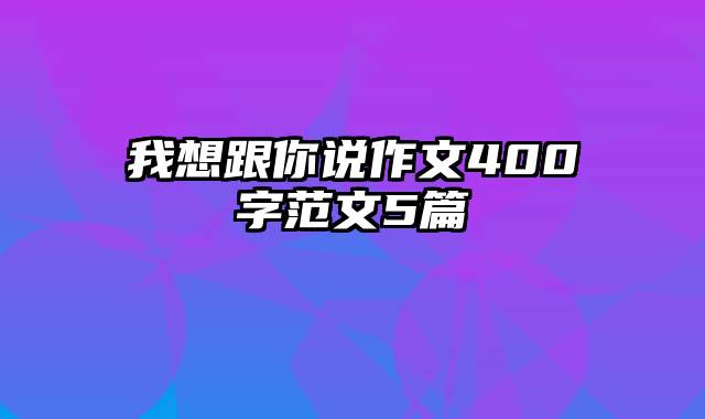 我想跟你说作文400字范文5篇