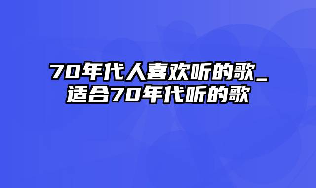 70年代人喜欢听的歌_适合70年代听的歌