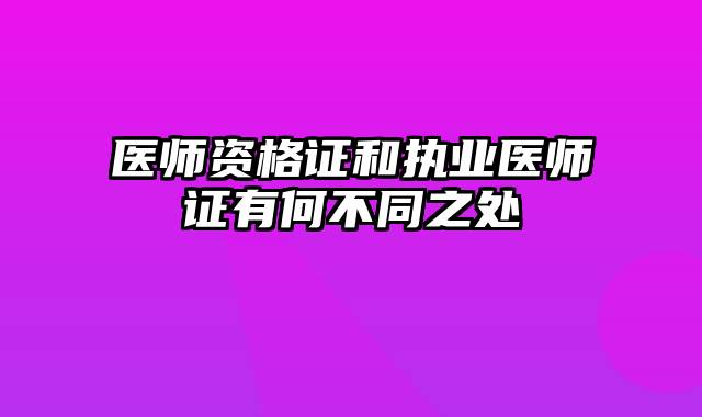 医师资格证和执业医师证有何不同之处