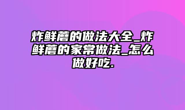 炸鲜蘑的做法大全_炸鲜蘑的家常做法_怎么做好吃.