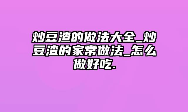 炒豆渣的做法大全_炒豆渣的家常做法_怎么做好吃.