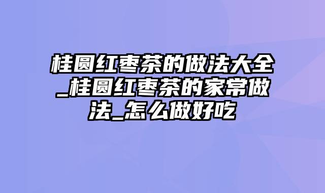 桂圆红枣茶的做法大全_桂圆红枣茶的家常做法_怎么做好吃