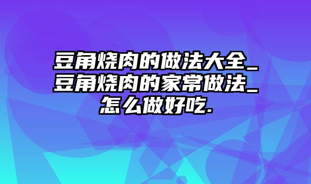 豆角烧肉的做法大全_豆角烧肉的家常做法_怎么做好吃.