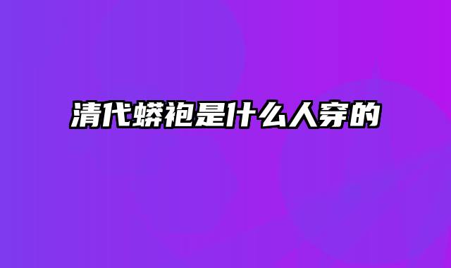 清代蟒袍是什么人穿的