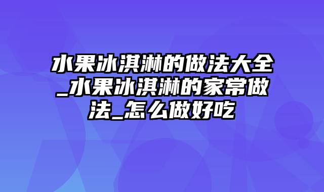 水果冰淇淋的做法大全_水果冰淇淋的家常做法_怎么做好吃