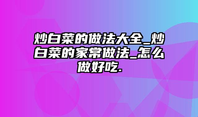 炒白菜的做法大全_炒白菜的家常做法_怎么做好吃.