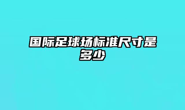 国际足球场标准尺寸是多少