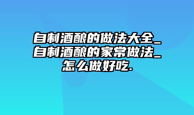 自制酒酿的做法大全_自制酒酿的家常做法_怎么做好吃.