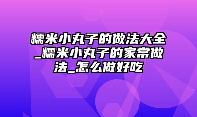 糯米小丸子的做法大全_糯米小丸子的家常做法_怎么做好吃