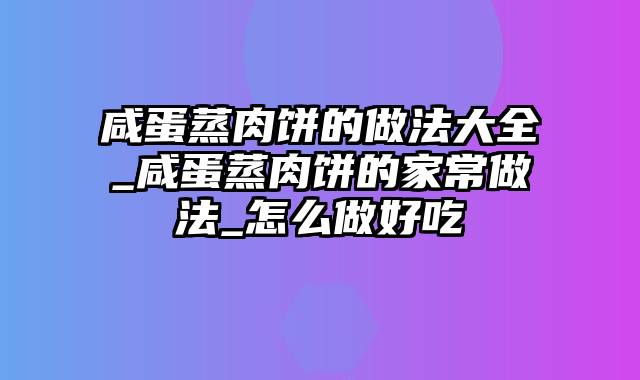 咸蛋蒸肉饼的做法大全_咸蛋蒸肉饼的家常做法_怎么做好吃