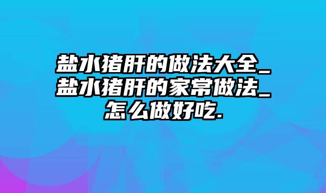 盐水猪肝的做法大全_盐水猪肝的家常做法_怎么做好吃.