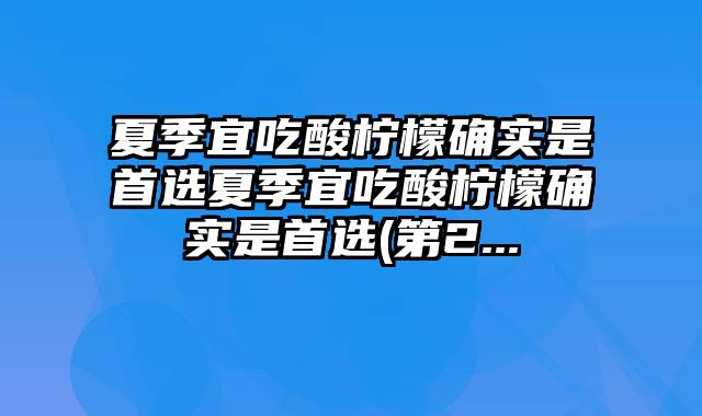 夏季宜吃酸柠檬确实是首选夏季宜吃酸柠檬确实是首选(第2...