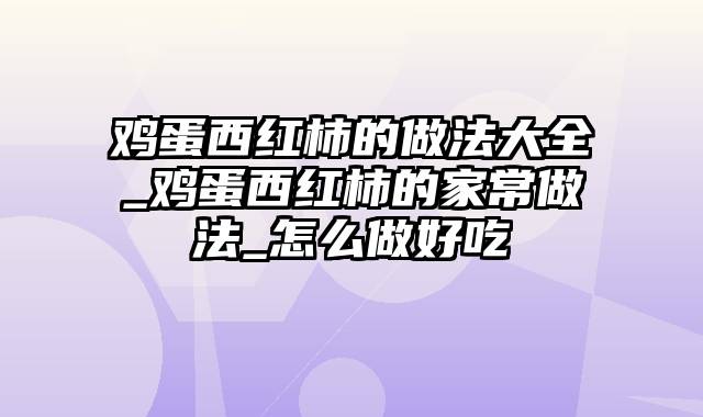 鸡蛋西红柿的做法大全_鸡蛋西红柿的家常做法_怎么做好吃