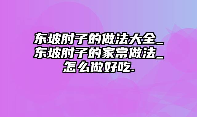 东坡肘子的做法大全_东坡肘子的家常做法_怎么做好吃.