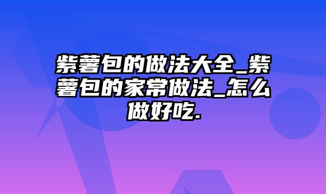 紫薯包的做法大全_紫薯包的家常做法_怎么做好吃.