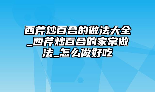 西芹炒百合的做法大全_西芹炒百合的家常做法_怎么做好吃