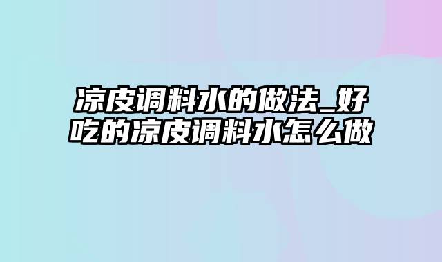 凉皮调料水的做法_好吃的凉皮调料水怎么做