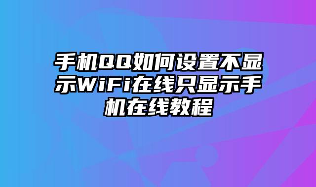 手机QQ如何设置不显示WiFi在线只显示手机在线教程