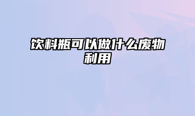 饮料瓶可以做什么废物利用