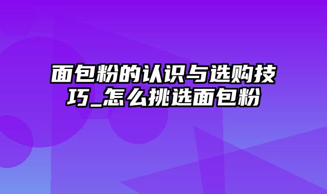 面包粉的认识与选购技巧_怎么挑选面包粉